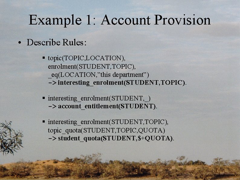 Example 1: Account Provision • Describe Rules: § topic(TOPIC, LOCATION), enrolment(STUDENT, TOPIC), _eq(LOCATION, ”this