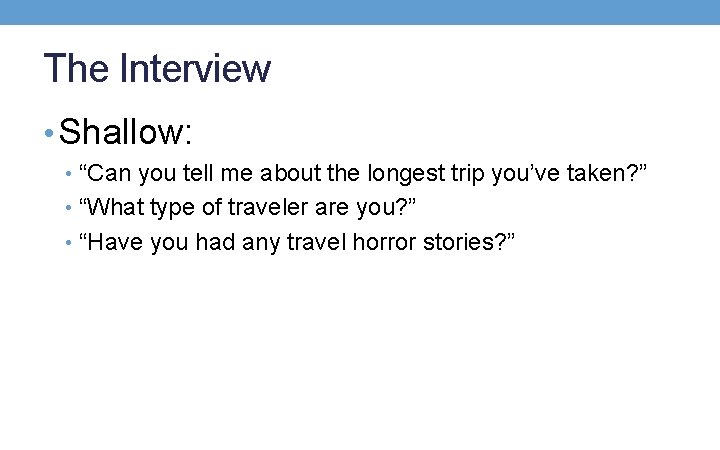 The Interview • Shallow: • “Can you tell me about the longest trip you’ve