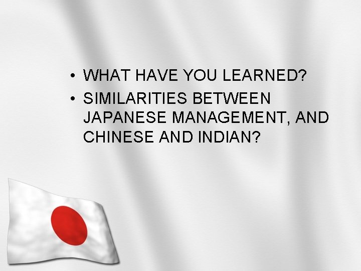  • WHAT HAVE YOU LEARNED? • SIMILARITIES BETWEEN JAPANESE MANAGEMENT, AND CHINESE AND