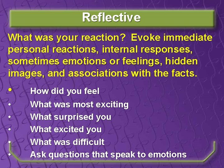 Reflective What was your reaction? Evoke immediate personal reactions, internal responses, sometimes emotions or