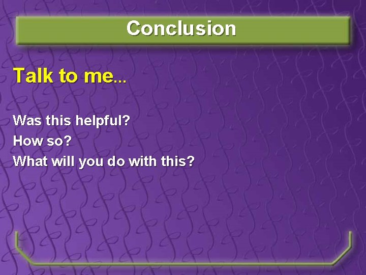 Conclusion Talk to me… Was this helpful? How so? What will you do with