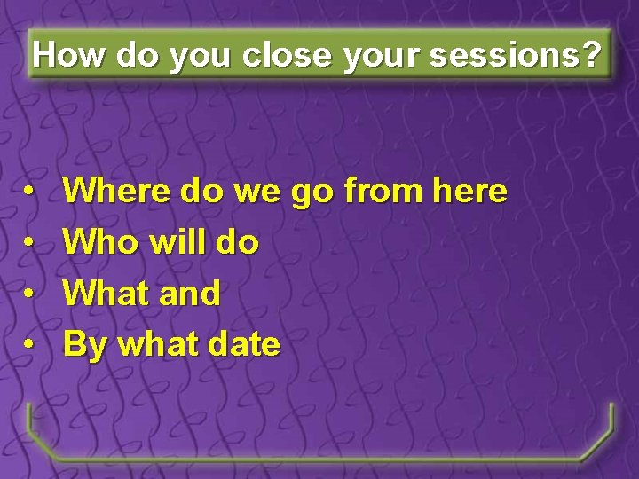 How do you close your sessions? • • Where do we go from here