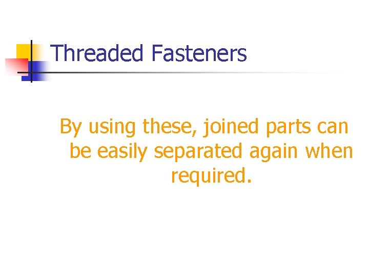 Threaded Fasteners By using these, joined parts can be easily separated again when required.