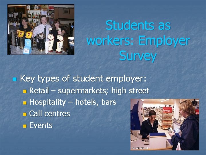 Students as workers: Employer Survey n Key types of student employer: Retail – supermarkets;