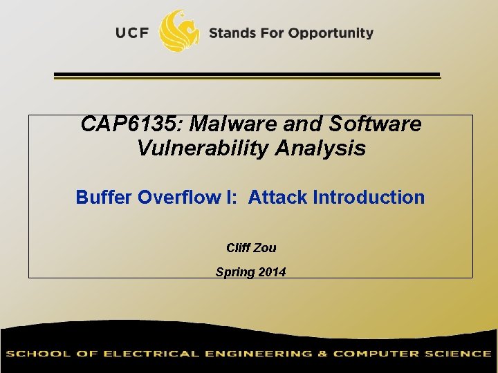 CAP 6135: Malware and Software Vulnerability Analysis Buffer Overflow I: Attack Introduction Cliff Zou
