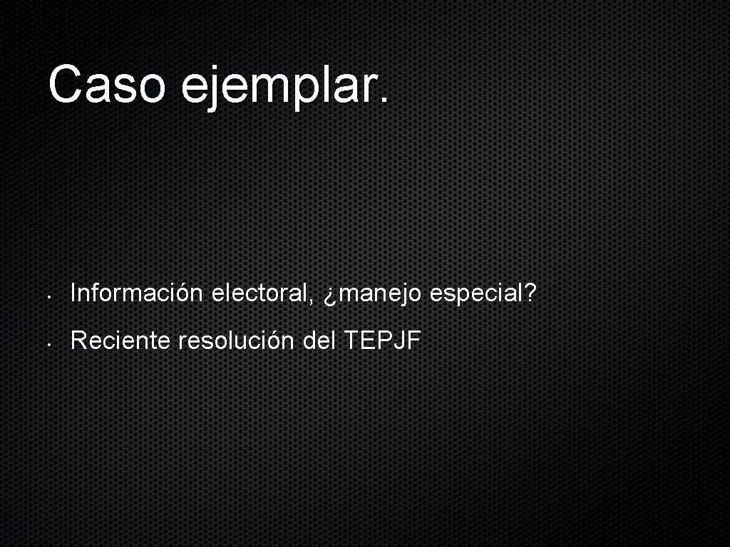 Caso ejemplar. • Información electoral, ¿manejo especial? • Reciente resolución del TEPJF 