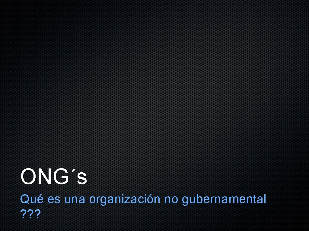 ONG´s Qué es una organización no gubernamental ? ? ? 