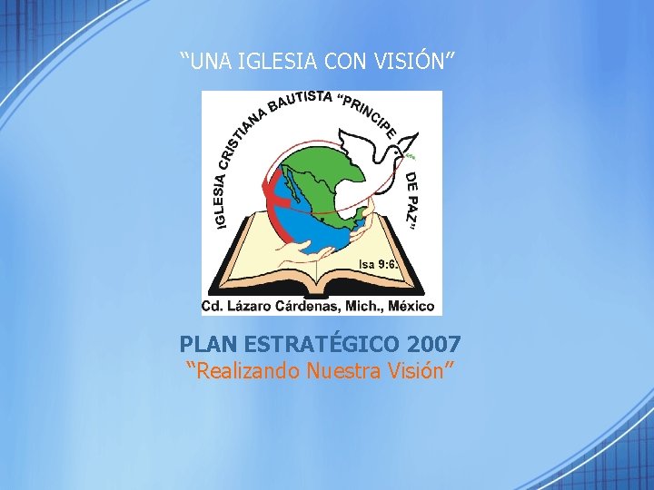 “UNA IGLESIA CON VISIÓN” PLAN ESTRATÉGICO 2007 “Realizando Nuestra Visión” Visión 