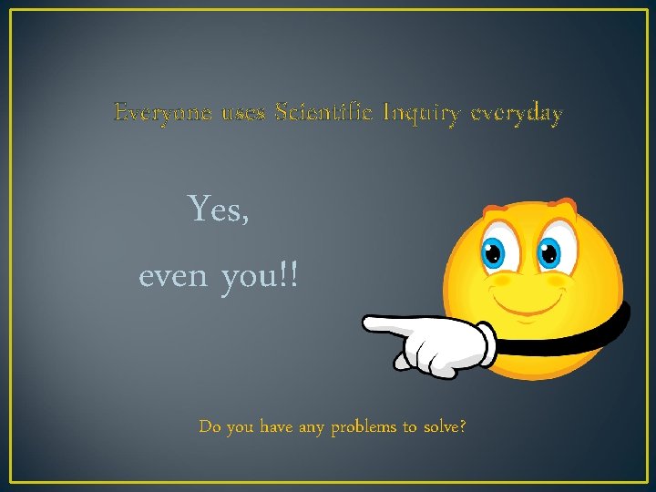 Everyone uses Scientific Inquiry everyday Yes, even you!! Do you have any problems to