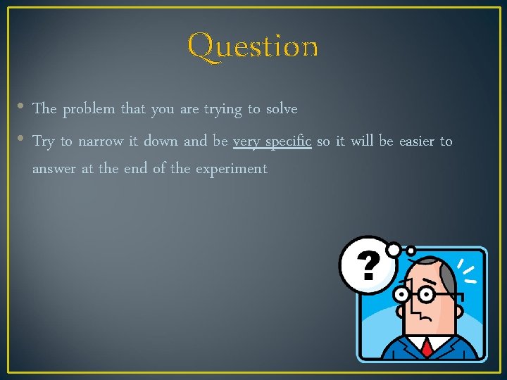 Question • The problem that you are trying to solve • Try to narrow