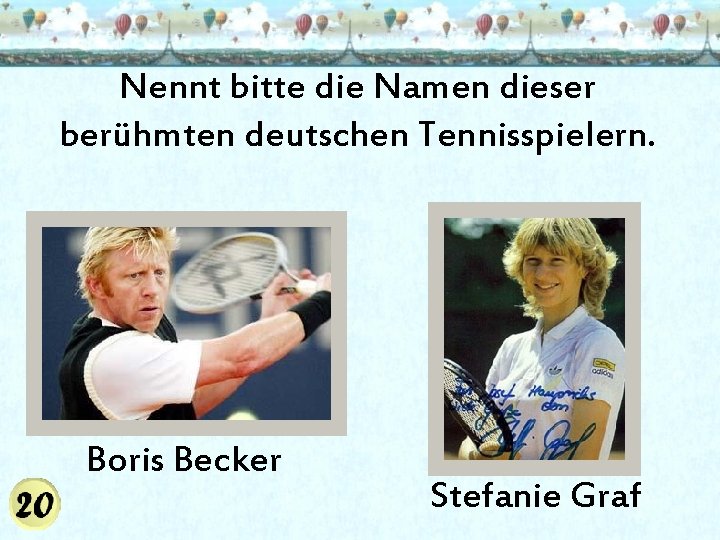 Nennt bitte die Namen dieser berühmten deutschen Tennisspielern. Boris Becker Stefanie Graf 