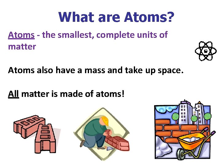 What are Atoms? Atoms - the smallest, complete units of matter Atoms also have