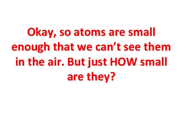 Okay, so atoms are small enough that we can’t see them in the air.