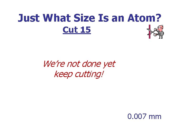 Just What Size Is an Atom? Cut 15 We’re not done yet keep cutting!