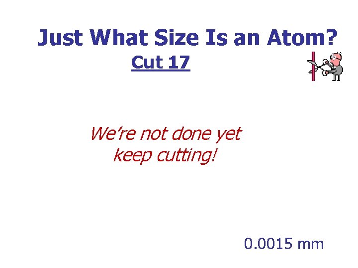 Just What Size Is an Atom? Cut 17 We’re not done yet keep cutting!