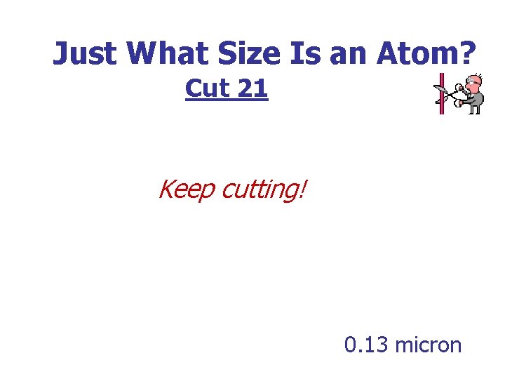 Just What Size Is an Atom? Cut 21 Keep cutting! 0. 13 micron 