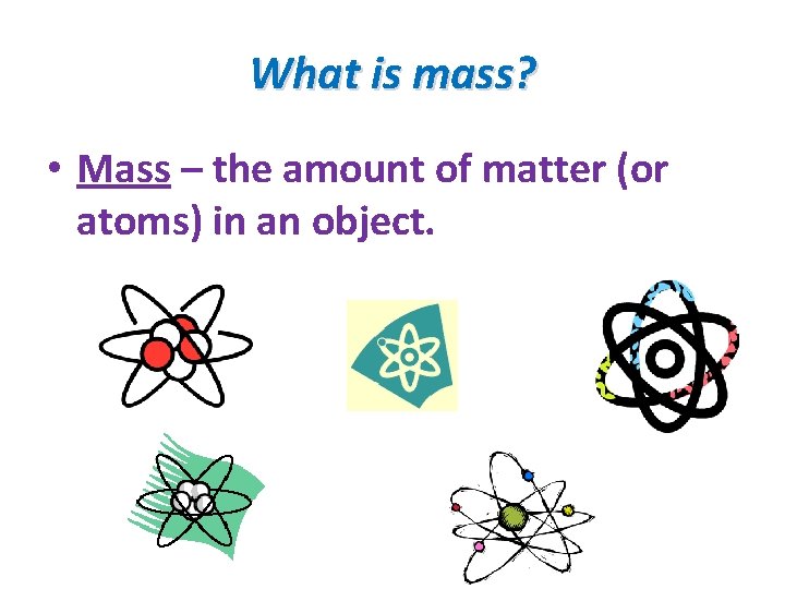 What is mass? • Mass – the amount of matter (or atoms) in an