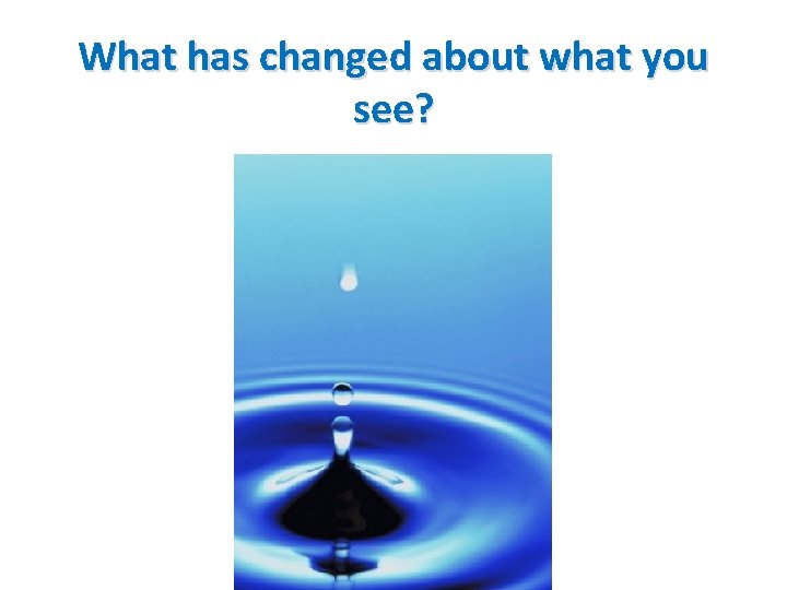 What has changed about what you see? 