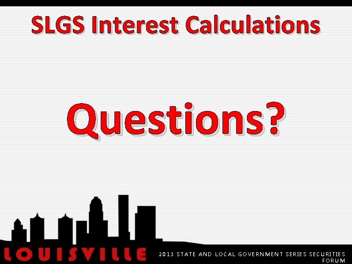 SLGS Interest Calculations Questions? 2013 STATE AND LOCAL GOVERNMENT SERIES SECURITIES FORUM 