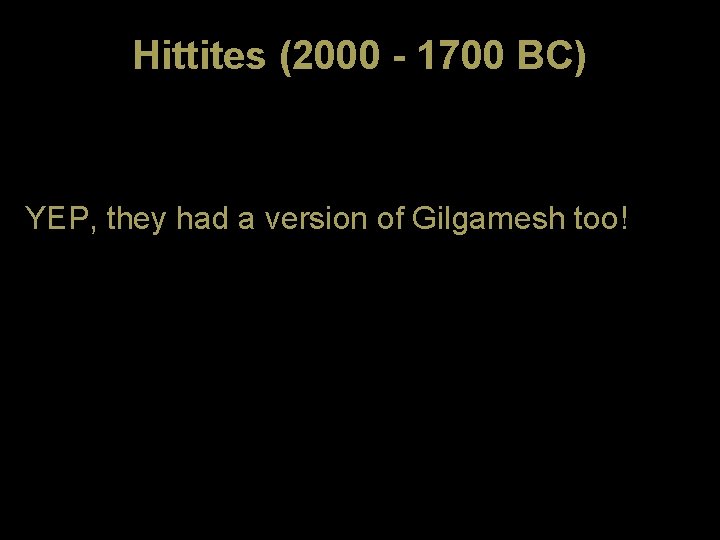 Hittites (2000 - 1700 BC) YEP, they had a version of Gilgamesh too! 