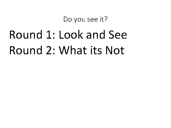 Do you see it? Round 1: Look and See Round 2: What its Not