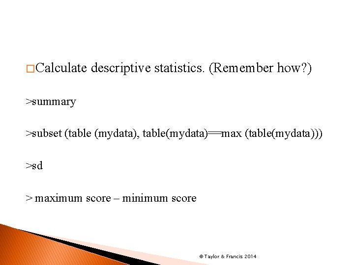 � Calculate descriptive statistics. (Remember how? ) >summary >subset (table (mydata), table(mydata)==max (table(mydata))) >sd