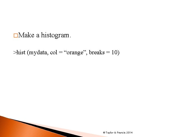 � Make a histogram. >hist (mydata, col = “orange”, breaks = 10) © Taylor