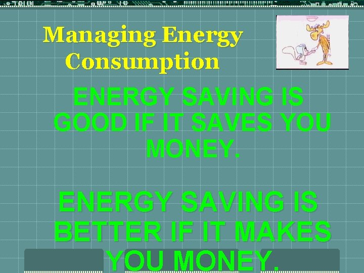 Managing Energy Consumption ENERGY SAVING IS GOOD IF IT SAVES YOU MONEY. ENERGY SAVING