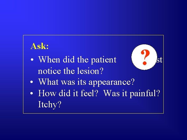 Ask: • When did the patient first notice the lesion? • What was its