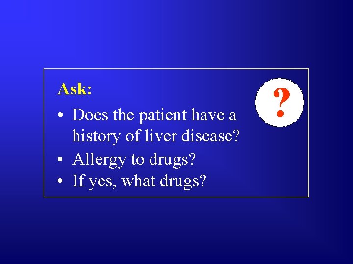 Ask: • Does the patient have a history of liver disease? • Allergy to