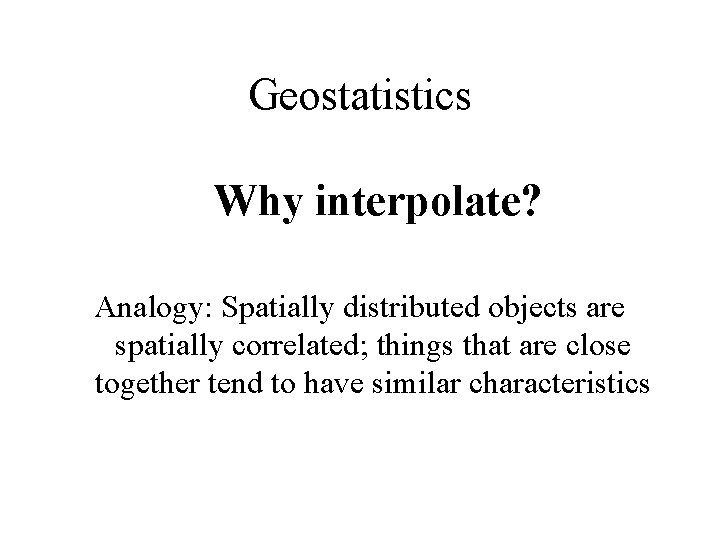 Geostatistics Why interpolate? Analogy: Spatially distributed objects are spatially correlated; things that are close