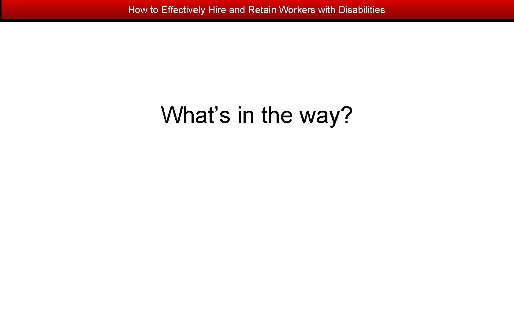 How to Effectively Hire and Retain Workers with Disabilities What’s in the way? 