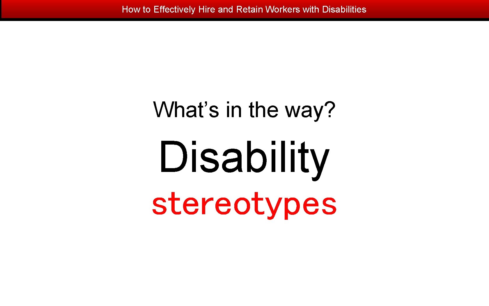 How to Effectively Hire and Retain Workers with Disabilities What’s in the way? Disability
