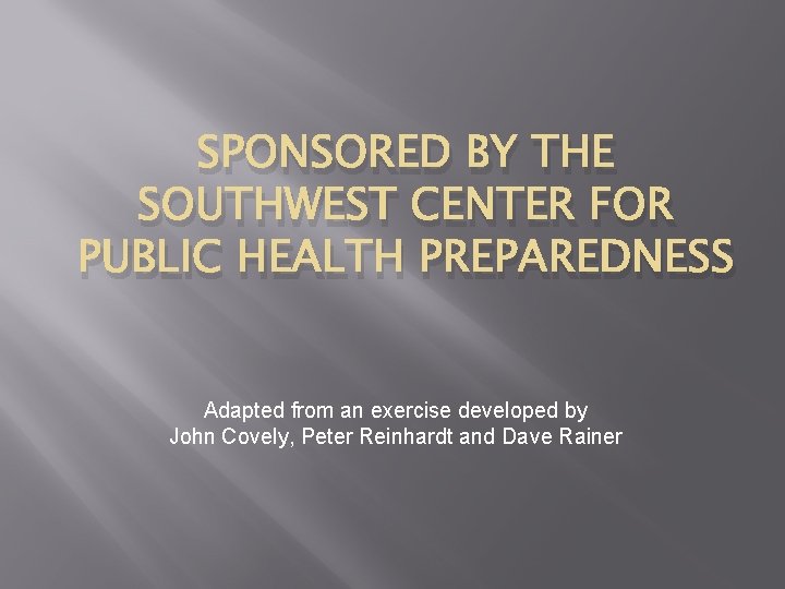SPONSORED BY THE SOUTHWEST CENTER FOR PUBLIC HEALTH PREPAREDNESS Adapted from an exercise developed