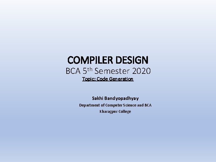 COMPILER DESIGN BCA 5 th Semester 2020 Topic: Code Generation Sakhi Bandyopadhyay Department of