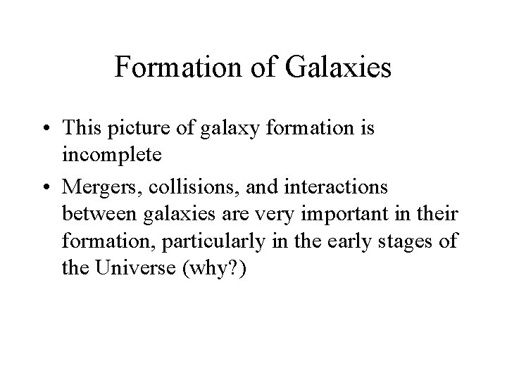 Formation of Galaxies • This picture of galaxy formation is incomplete • Mergers, collisions,