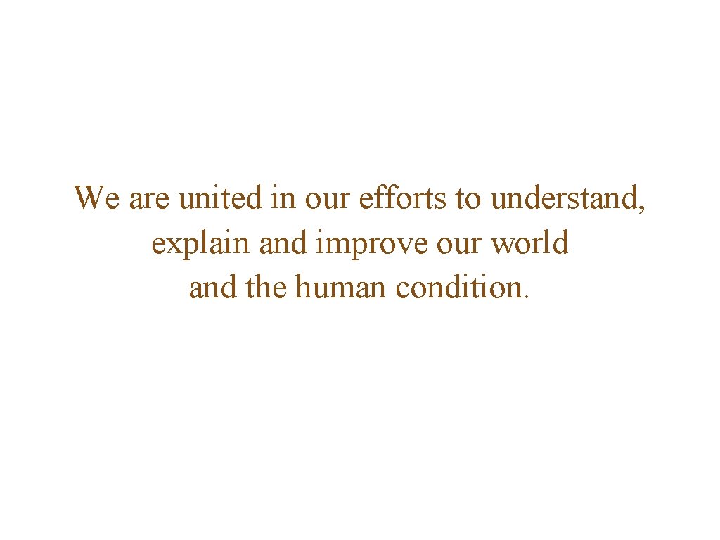 We are united in our efforts to understand, explain and improve our world and