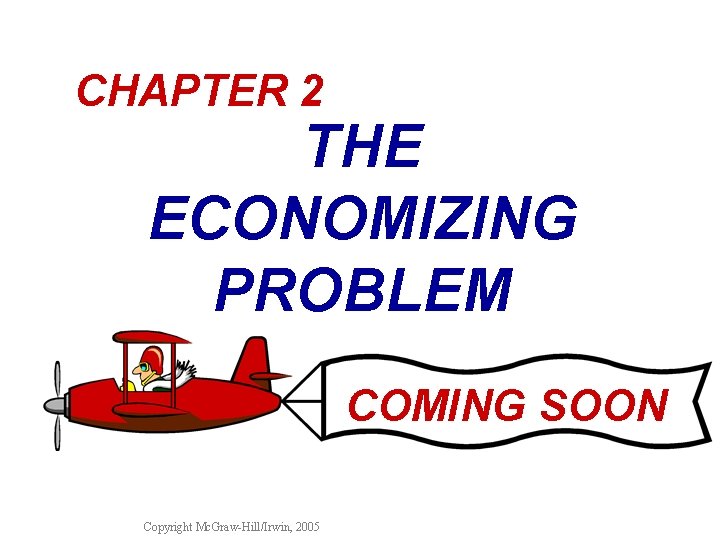 CHAPTER 2 THE ECONOMIZING PROBLEM COMING SOON Copyright Mc. Graw-Hill/Irwin, 2005 