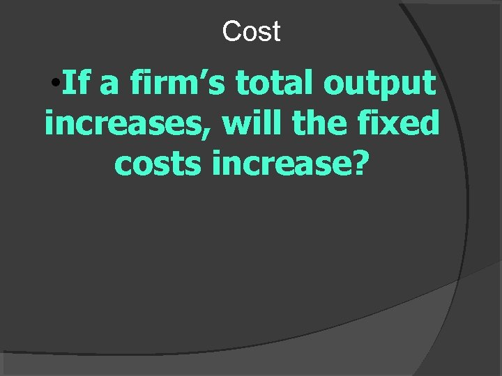 Cost • If a firm’s total output increases, will the fixed costs increase? 