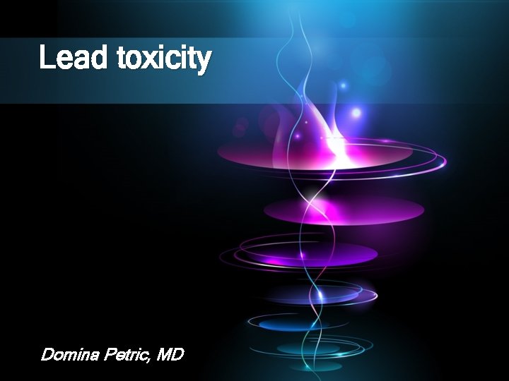 Lead toxicity Domina Petric, MD 