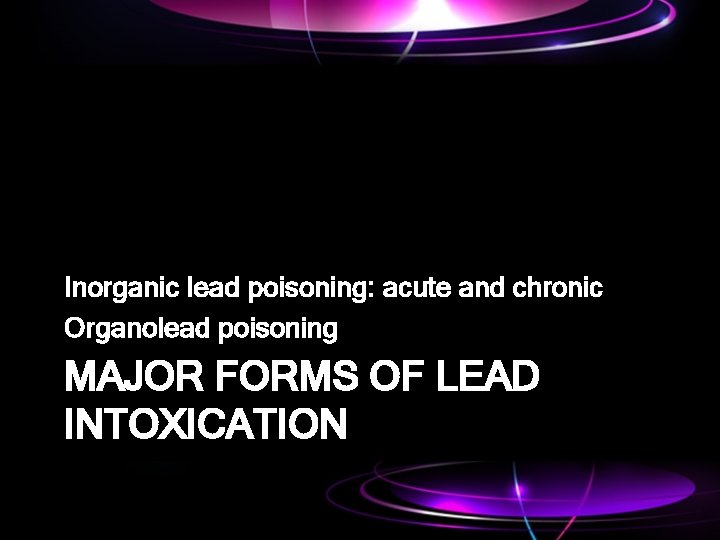 Inorganic lead poisoning: acute and chronic Organolead poisoning MAJOR FORMS OF LEAD INTOXICATION 
