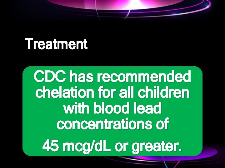 Treatment CDC has recommended chelation for all children with blood lead concentrations of 45