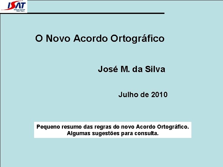 O Novo Acordo Ortográfico José M. da Silva Julho de 2010 Pequeno resumo das