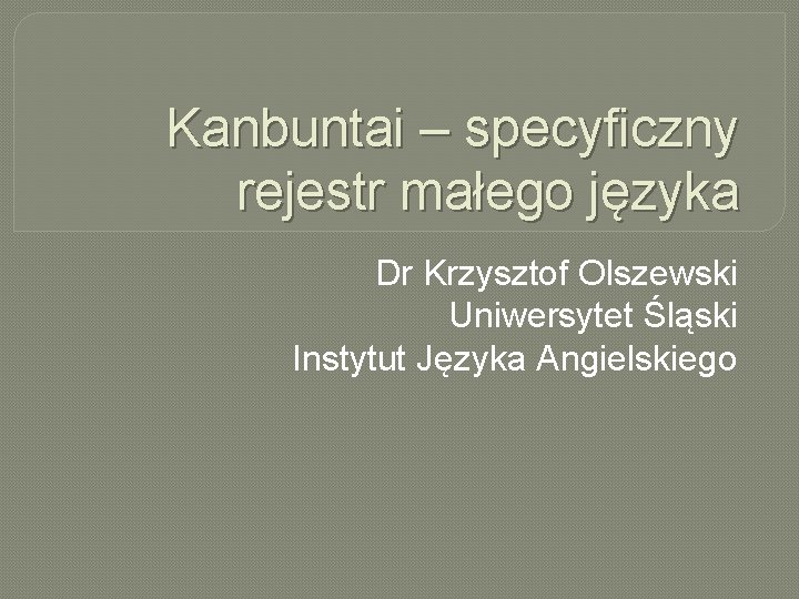 Kanbuntai – specyficzny rejestr małego języka Dr Krzysztof Olszewski Uniwersytet Śląski Instytut Języka Angielskiego