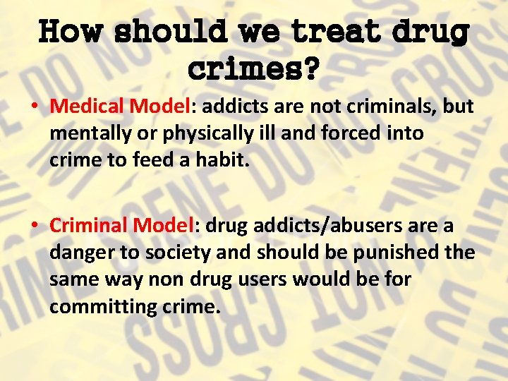 How should we treat drug crimes? • Medical Model: addicts are not criminals, but