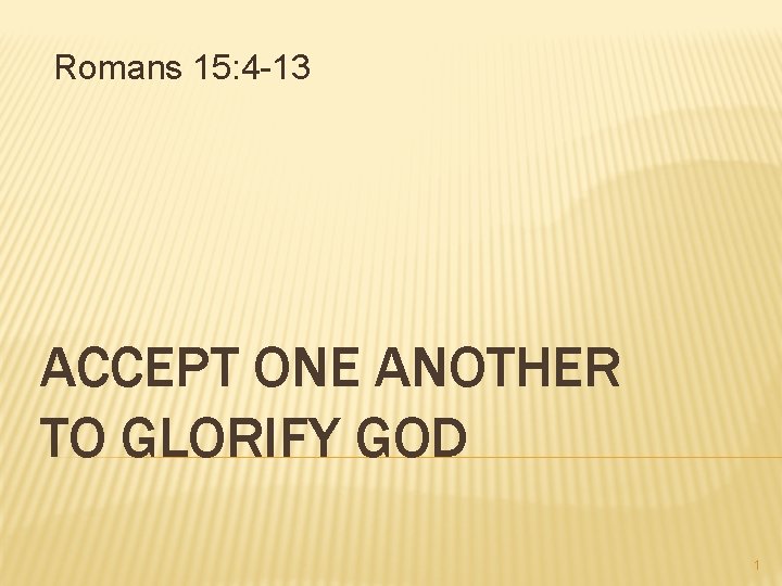 Romans 15: 4 -13 ACCEPT ONE ANOTHER TO GLORIFY GOD 1 