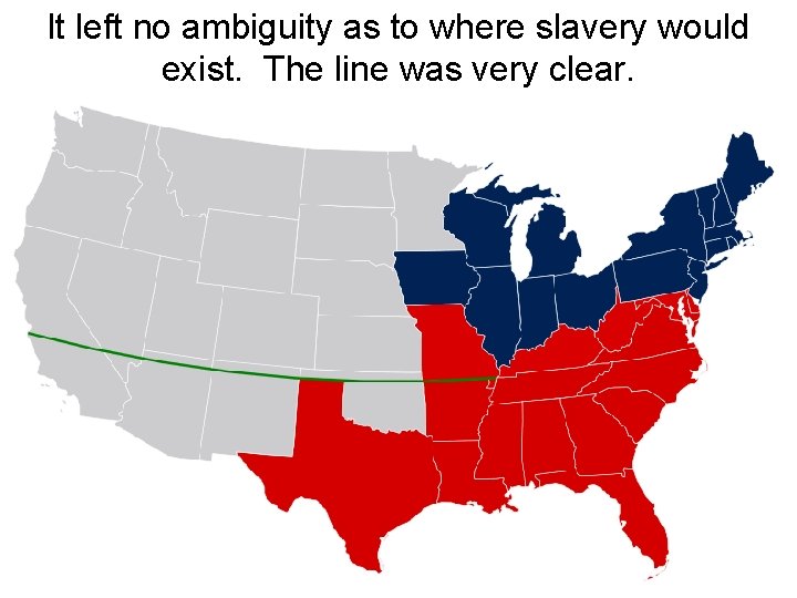 It left no ambiguity as to where slavery would exist. The line was very