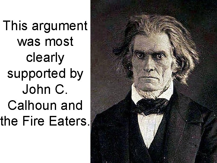 This argument was most clearly supported by John C. Calhoun and the Fire Eaters.