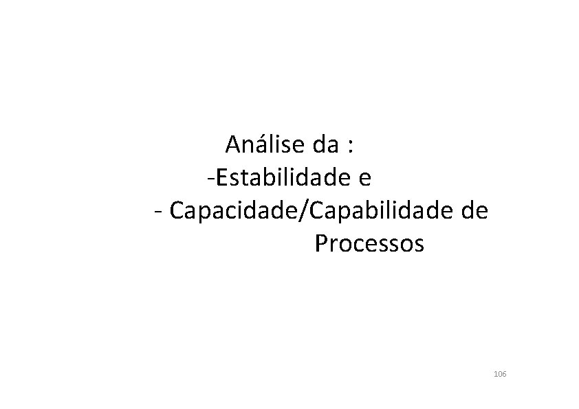 Análise da : -Estabilidade e - Capacidade/Capabilidade de Processos 106 