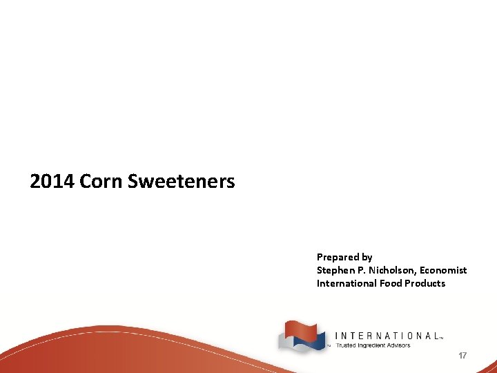 2014 Corn Sweeteners Prepared by Stephen P. Nicholson, Economist International Food Products 17 